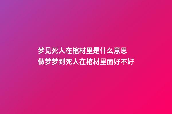 梦见死人在棺材里是什么意思 做梦梦到死人在棺材里面好不好